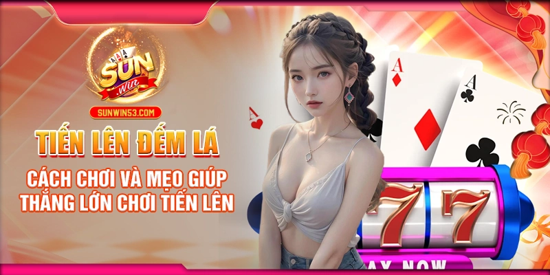 Tiến Lên Đếm Lá: Cách Chơi Và Mẹo Giúp Thắng Lớn Chơi Tiến Lên
